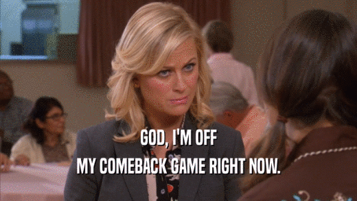 GOD, I'M OFF MY COMEBACK GAME RIGHT NOW. 