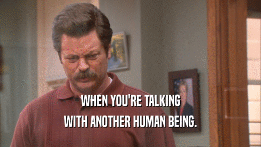 WHEN YOU'RE TALKING WITH ANOTHER HUMAN BEING. 