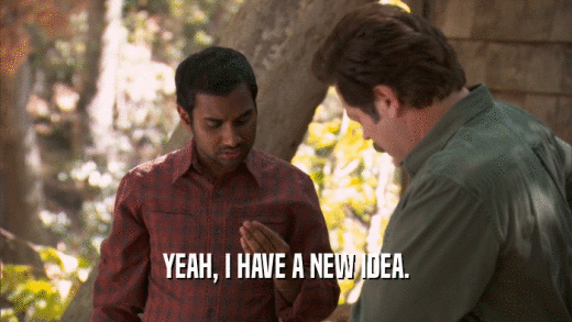 YEAH, I HAVE A NEW IDEA.  
