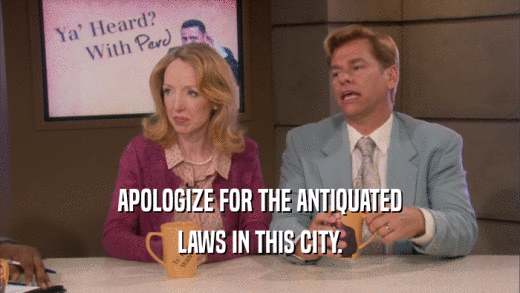APOLOGIZE FOR THE ANTIQUATED LAWS IN THIS CITY. 