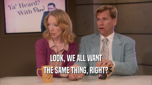 LOOK, WE ALL WANT THE SAME THING, RIGHT? 