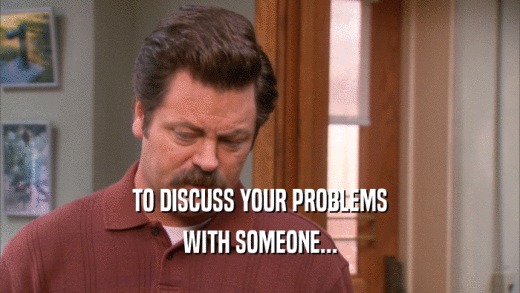 TO DISCUSS YOUR PROBLEMS WITH SOMEONE... 