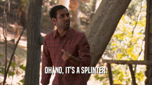 OH, NO, IT'S A SPLINTER.  