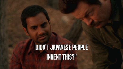 DIDN'T JAPANESE PEOPLE INVENT THIS?
