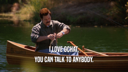 I LOVE GCHAT. YOU CAN TALK TO ANYBODY. 