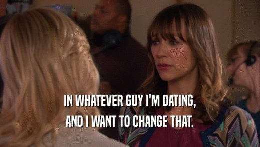 IN WHATEVER GUY I'M DATING, AND I WANT TO CHANGE THAT. 