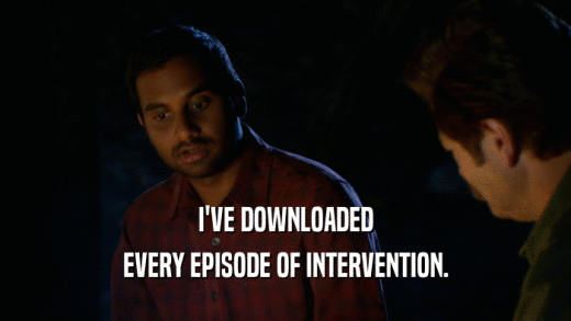 I'VE DOWNLOADED EVERY EPISODE OF INTERVENTION. 