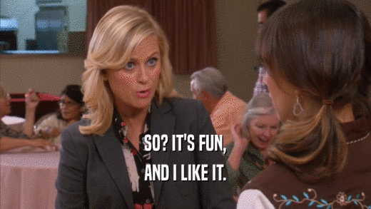 SO? IT'S FUN, AND I LIKE IT. 