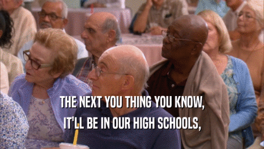 THE NEXT YOU THING YOU KNOW, IT'LL BE IN OUR HIGH SCHOOLS, 