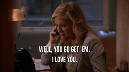 WELL, YOU GO GET 'EM. I LOVE YOU. 