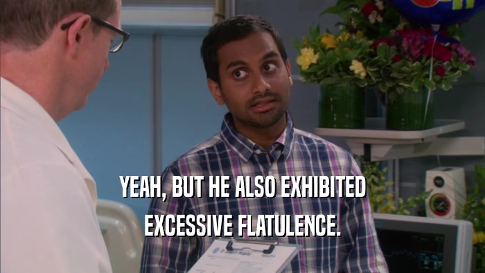 YEAH, BUT HE ALSO EXHIBITED EXCESSIVE FLATULENCE. 