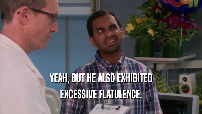 YEAH, BUT HE ALSO EXHIBITED EXCESSIVE FLATULENCE. 