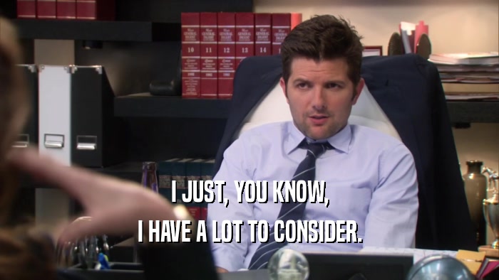 I JUST, YOU KNOW, I HAVE A LOT TO CONSIDER. 