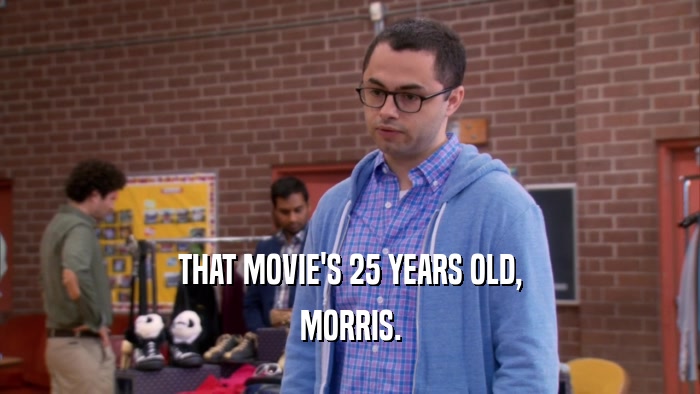 THAT MOVIE'S 25 YEARS OLD, MORRIS. 