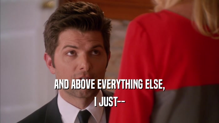 AND ABOVE EVERYTHING ELSE, I JUST-- 