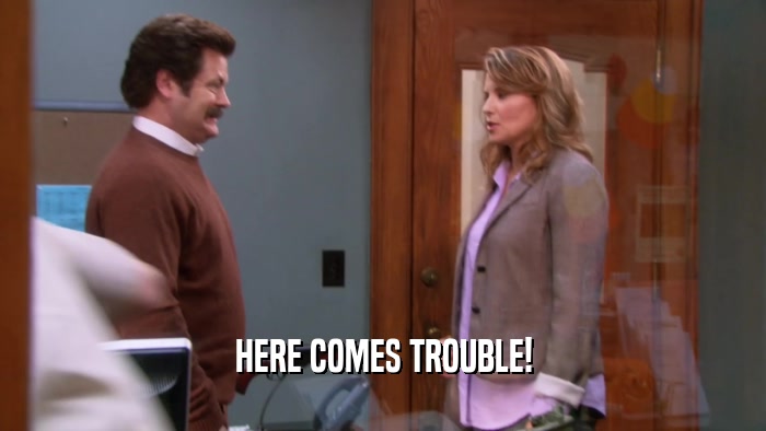 HERE COMES TROUBLE!  
