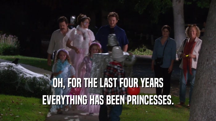 OH, FOR THE LAST FOUR YEARS EVERYTHING HAS BEEN PRINCESSES. 
