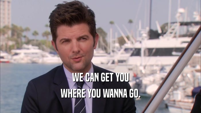 WE CAN GET YOU WHERE YOU WANNA GO. 