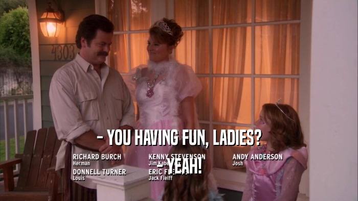 - YOU HAVING FUN, LADIES? - YEAH! 