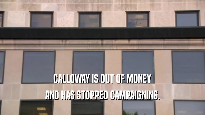 CALLOWAY IS OUT OF MONEY AND HAS STOPPED CAMPAIGNING. 