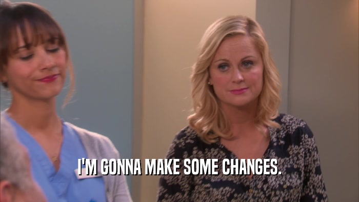 I'M GONNA MAKE SOME CHANGES.  