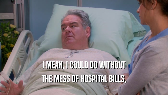 I MEAN, I COULD DO WITHOUT THE MESS OF HOSPITAL BILLS, 
