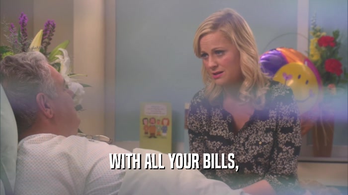 WITH ALL YOUR BILLS,  