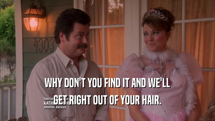 WHY DON'T YOU FIND IT AND WE'LL GET RIGHT OUT OF YOUR HAIR. 