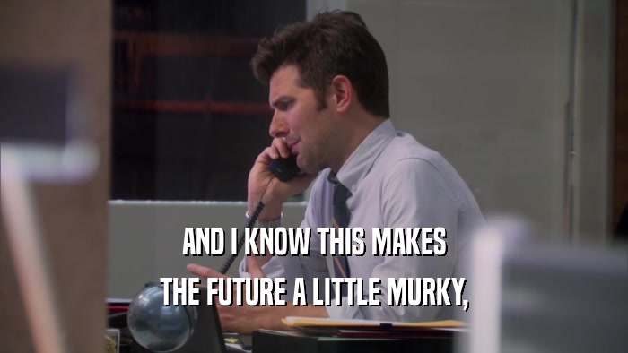 AND I KNOW THIS MAKES THE FUTURE A LITTLE MURKY, 