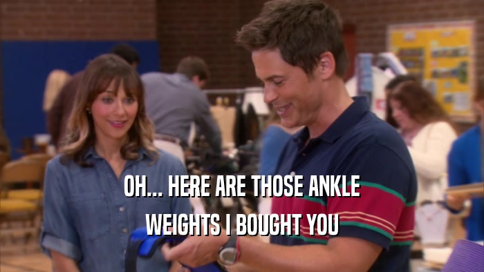 OH... HERE ARE THOSE ANKLE WEIGHTS I BOUGHT YOU 