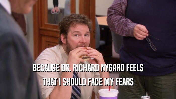 BECAUSE DR. RICHARD NYGARD FEELS THAT I SHOULD FACE MY FEARS 