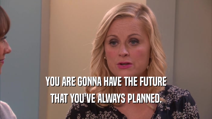 YOU ARE GONNA HAVE THE FUTURE THAT YOU'VE ALWAYS PLANNED. 