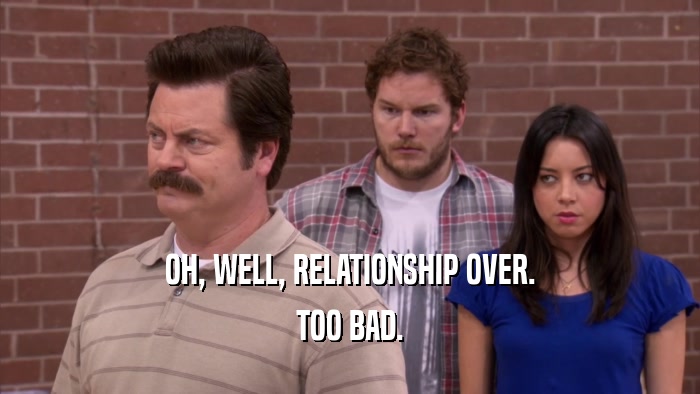 OH, WELL, RELATIONSHIP OVER. TOO BAD. 