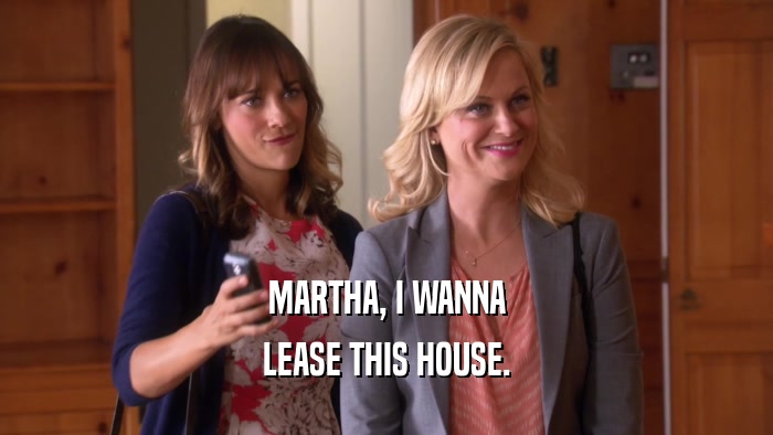 MARTHA, I WANNA LEASE THIS HOUSE. 