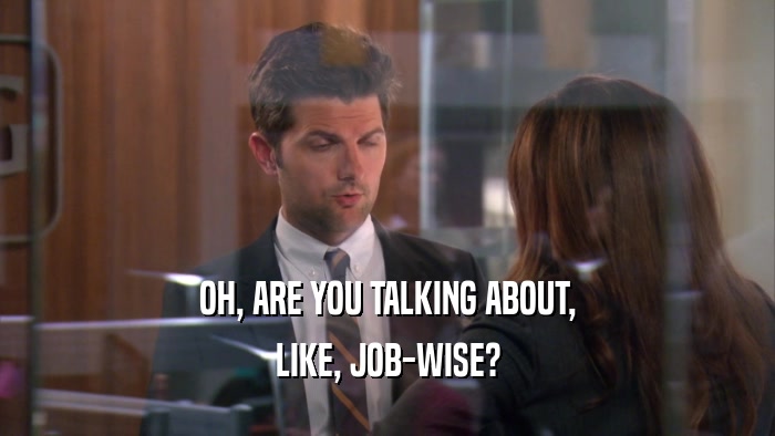OH, ARE YOU TALKING ABOUT, LIKE, JOB-WISE? 