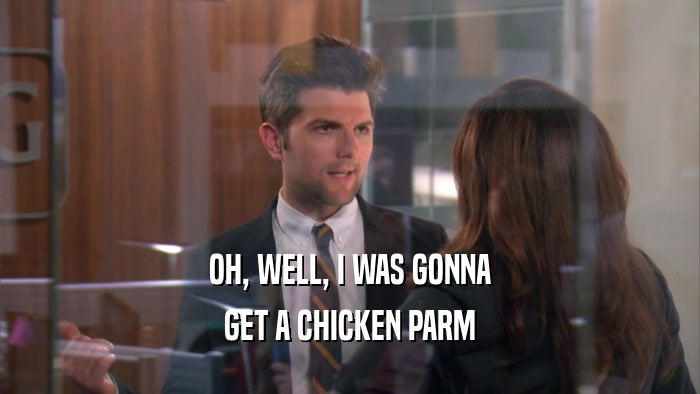 OH, WELL, I WAS GONNA GET A CHICKEN PARM 