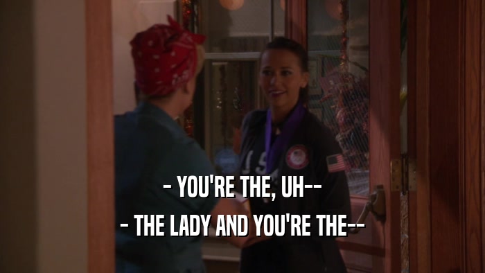 - YOU'RE THE, UH-- - THE LADY AND YOU'RE THE-- 