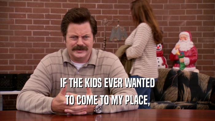 IF THE KIDS EVER WANTED TO COME TO MY PLACE, 