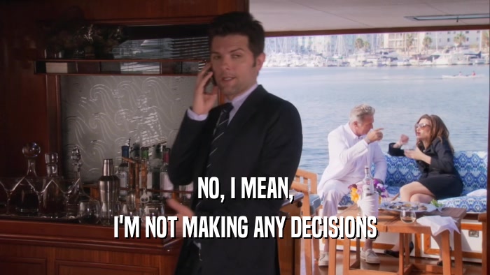 NO, I MEAN, I'M NOT MAKING ANY DECISIONS 