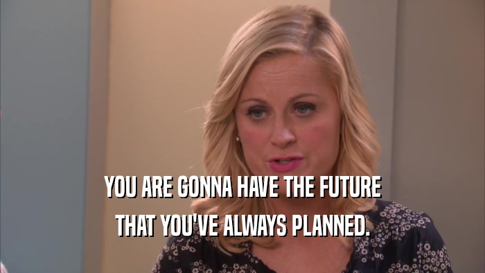 YOU ARE GONNA HAVE THE FUTURE THAT YOU'VE ALWAYS PLANNED. 