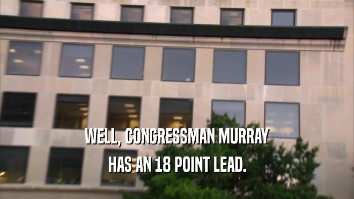 WELL, CONGRESSMAN MURRAY HAS AN 18 POINT LEAD. 