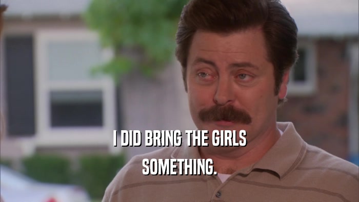 I DID BRING THE GIRLS SOMETHING. 