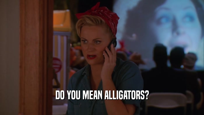 DO YOU MEAN ALLIGATORS?  