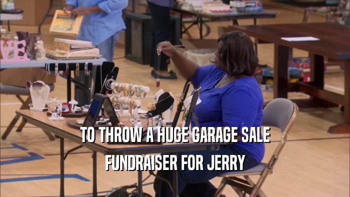 TO THROW A HUGE GARAGE SALE FUNDRAISER FOR JERRY 