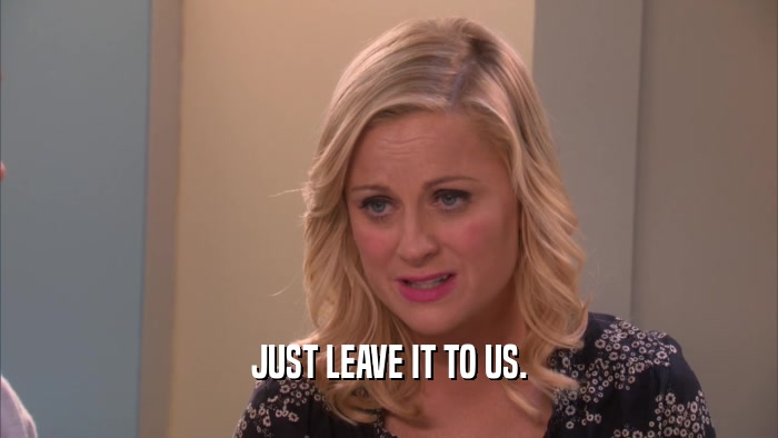 JUST LEAVE IT TO US.  