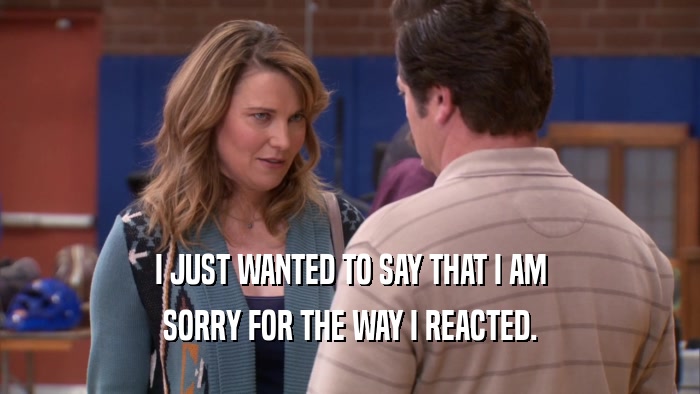 I JUST WANTED TO SAY THAT I AM SORRY FOR THE WAY I REACTED. 