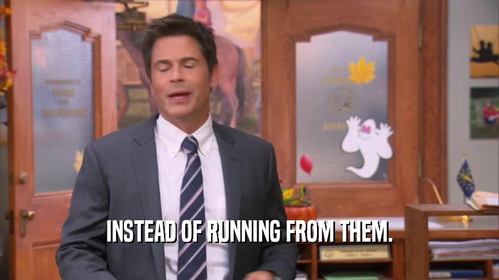 INSTEAD OF RUNNING FROM THEM.  