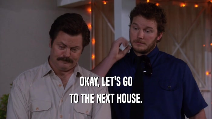 OKAY, LET'S GO TO THE NEXT HOUSE. 