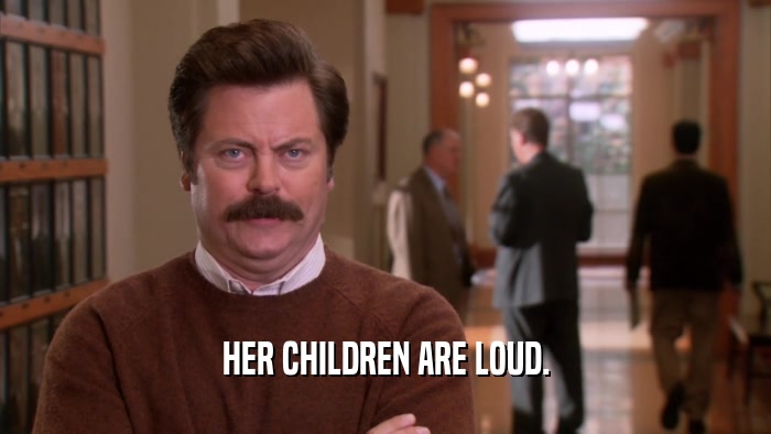 HER CHILDREN ARE LOUD.  