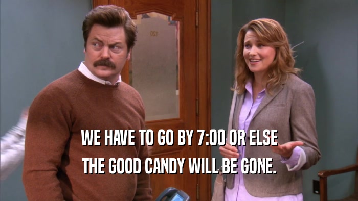 WE HAVE TO GO BY 7:00 OR ELSE THE GOOD CANDY WILL BE GONE. 
